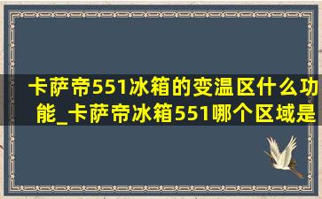 卡萨帝551冰箱的变温区什么功能_卡萨帝冰箱551哪个区域是变温区