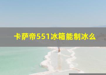 卡萨帝551冰箱能制冰么