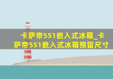 卡萨帝551嵌入式冰箱_卡萨帝551嵌入式冰箱预留尺寸