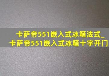 卡萨帝551嵌入式冰箱法式_卡萨帝551嵌入式冰箱十字开门