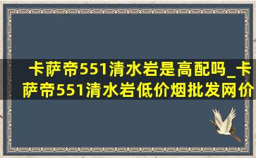 卡萨帝551清水岩是高配吗_卡萨帝551清水岩(低价烟批发网)价