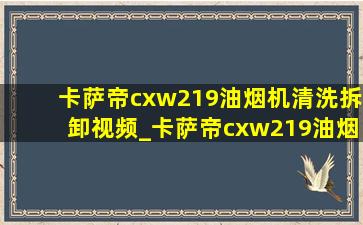 卡萨帝cxw219油烟机清洗拆卸视频_卡萨帝cxw219油烟机清洗