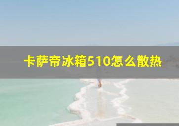 卡萨帝冰箱510怎么散热