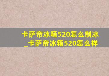 卡萨帝冰箱520怎么制冰_卡萨帝冰箱520怎么样