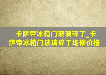 卡萨帝冰箱门玻璃碎了_卡萨帝冰箱门玻璃碎了维修价格