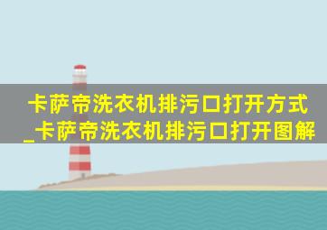 卡萨帝洗衣机排污口打开方式_卡萨帝洗衣机排污口打开图解