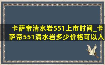 卡萨帝清水岩551上市时间_卡萨帝551清水岩多少价格可以入手