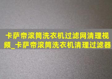 卡萨帝滚筒洗衣机过滤网清理视频_卡萨帝滚筒洗衣机清理过滤器