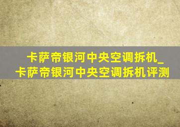 卡萨帝银河中央空调拆机_卡萨帝银河中央空调拆机评测