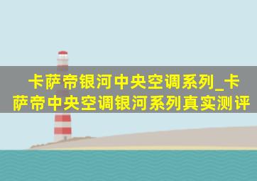 卡萨帝银河中央空调系列_卡萨帝中央空调银河系列真实测评