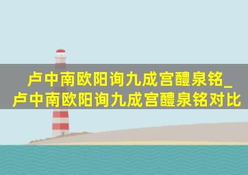 卢中南欧阳询九成宫醴泉铭_卢中南欧阳询九成宫醴泉铭对比