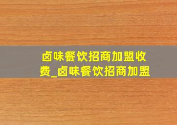 卤味餐饮招商加盟收费_卤味餐饮招商加盟