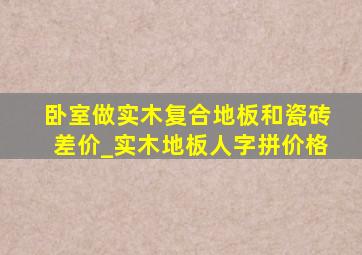 卧室做实木复合地板和瓷砖差价_实木地板人字拼价格