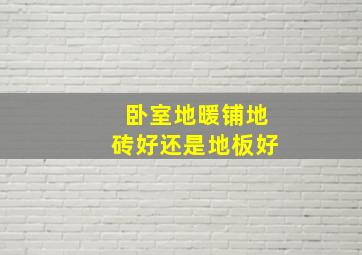 卧室地暖铺地砖好还是地板好