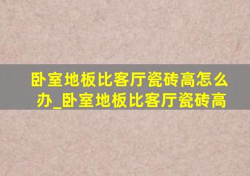 卧室地板比客厅瓷砖高怎么办_卧室地板比客厅瓷砖高