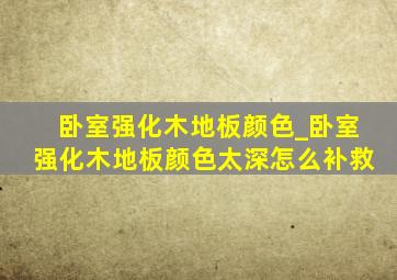 卧室强化木地板颜色_卧室强化木地板颜色太深怎么补救