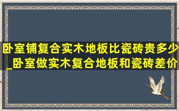 卧室铺复合实木地板比瓷砖贵多少_卧室做实木复合地板和瓷砖差价