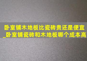 卧室铺木地板比瓷砖贵还是便宜_卧室铺瓷砖和木地板哪个成本高