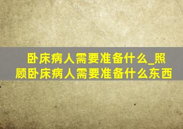 卧床病人需要准备什么_照顾卧床病人需要准备什么东西