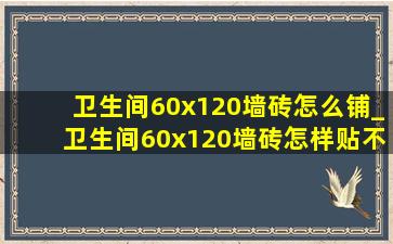 卫生间60x120墙砖怎么铺_卫生间60x120墙砖怎样贴不空鼓