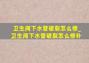 卫生间下水管破裂怎么修_卫生间下水管破裂怎么修补