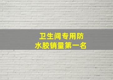 卫生间专用防水胶销量第一名