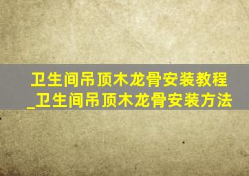 卫生间吊顶木龙骨安装教程_卫生间吊顶木龙骨安装方法