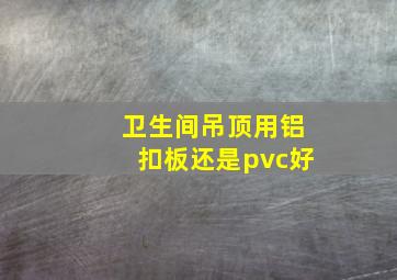 卫生间吊顶用铝扣板还是pvc好