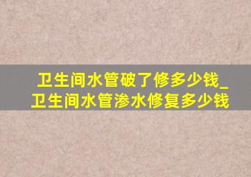 卫生间水管破了修多少钱_卫生间水管渗水修复多少钱