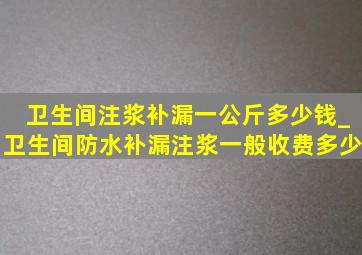 卫生间注浆补漏一公斤多少钱_卫生间防水补漏注浆一般收费多少