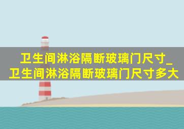 卫生间淋浴隔断玻璃门尺寸_卫生间淋浴隔断玻璃门尺寸多大