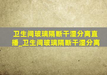 卫生间玻璃隔断干湿分离直播_卫生间玻璃隔断干湿分离