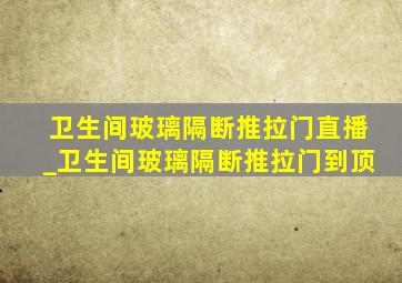 卫生间玻璃隔断推拉门直播_卫生间玻璃隔断推拉门到顶