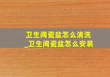 卫生间瓷盆怎么清洗_卫生间瓷盆怎么安装