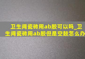 卫生间瓷砖用ab胶可以吗_卫生间瓷砖用ab胶但是空鼓怎么办