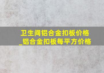 卫生间铝合金扣板价格_铝合金扣板每平方价格