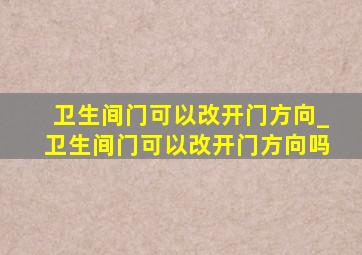 卫生间门可以改开门方向_卫生间门可以改开门方向吗