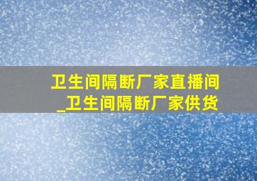 卫生间隔断厂家直播间_卫生间隔断厂家供货