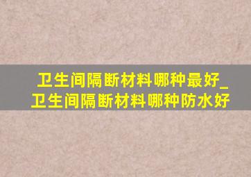 卫生间隔断材料哪种最好_卫生间隔断材料哪种防水好