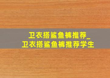 卫衣搭鲨鱼裤推荐_卫衣搭鲨鱼裤推荐学生