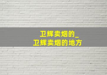 卫辉卖烟的_卫辉卖烟的地方