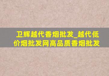 卫辉越代香烟批发_越代(低价烟批发网)高品质香烟批发