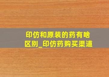 印仿和原装的药有啥区别_印仿药购买渠道