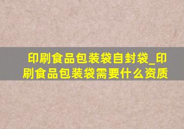 印刷食品包装袋自封袋_印刷食品包装袋需要什么资质