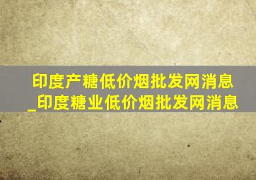 印度产糖(低价烟批发网)消息_印度糖业(低价烟批发网)消息