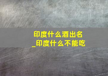 印度什么酒出名_印度什么不能吃