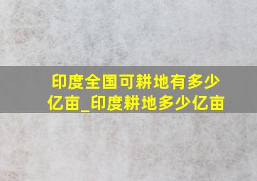 印度全国可耕地有多少亿亩_印度耕地多少亿亩