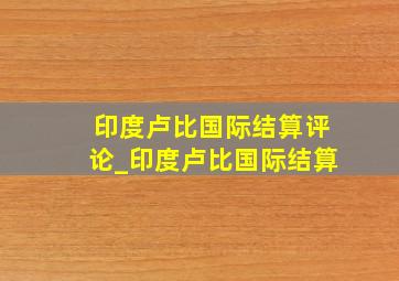 印度卢比国际结算评论_印度卢比国际结算