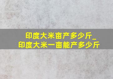 印度大米亩产多少斤_印度大米一亩能产多少斤