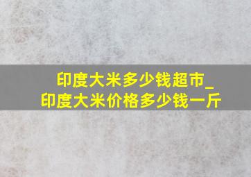 印度大米多少钱超市_印度大米价格多少钱一斤